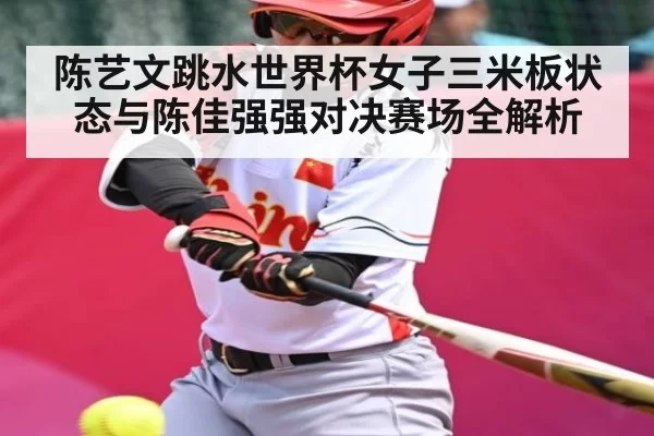 陈艺文跳水世界杯女子三米板状态与陈佳强强对决赛场全解析